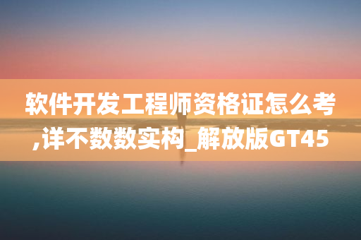 软件开发工程师资格证怎么考,详不数数实构_解放版GT45