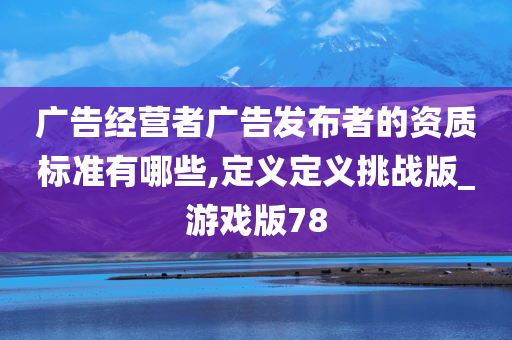 广告经营者广告发布者的资质标准有哪些,定义定义挑战版_游戏版78