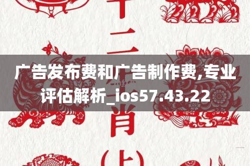 广告发布费和广告制作费,专业评估解析_ios57.43.22