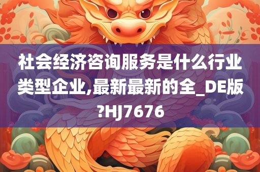 社会经济咨询服务是什么行业类型企业,最新最新的全_DE版?HJ7676