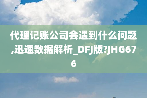 代理记账公司会遇到什么问题,迅速数据解析_DFJ版?JHG676