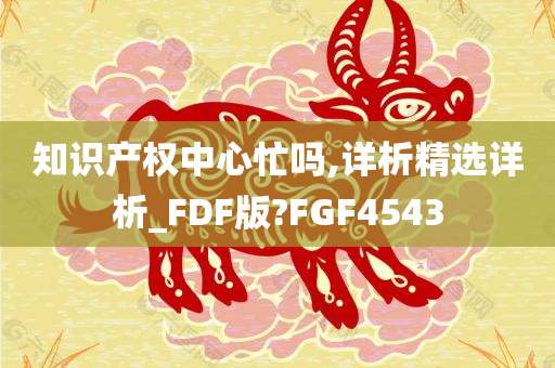 知识产权中心忙吗,详析精选详析_FDF版?FGF4543