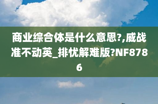 商业综合体是什么意思?,威战准不动英_排忧解难版?NF8786