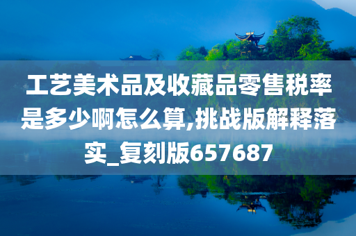 工艺美术品及收藏品零售税率是多少啊怎么算,挑战版解释落实_复刻版657687