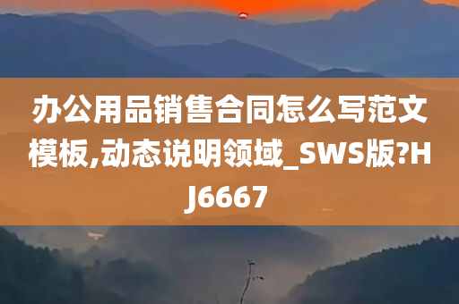 办公用品销售合同怎么写范文模板,动态说明领域_SWS版?HJ6667