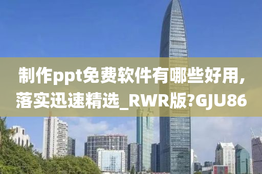 制作ppt免费软件有哪些好用,落实迅速精选_RWR版?GJU86