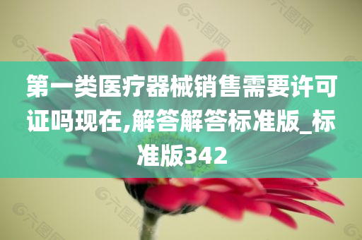 第一类医疗器械销售需要许可证吗现在,解答解答标准版_标准版342