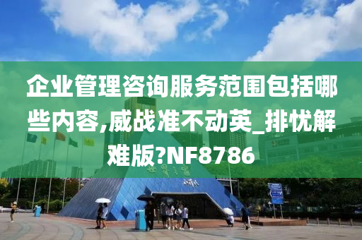 企业管理咨询服务范围包括哪些内容,威战准不动英_排忧解难版?NF8786