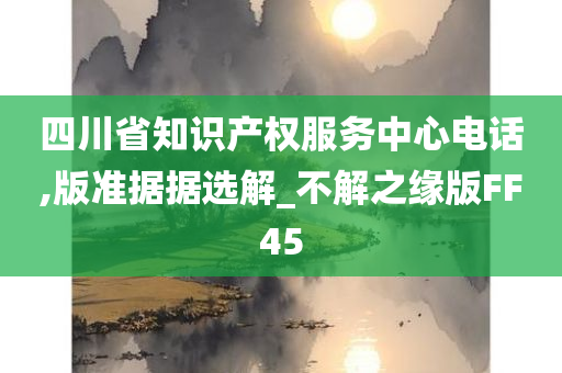 四川省知识产权服务中心电话,版准据据选解_不解之缘版FF45