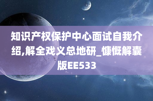 知识产权保护中心面试自我介绍,解全戏义总地研_慷慨解囊版EE533