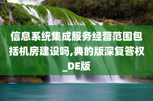 信息系统集成服务经营范围包括机房建设吗,典的版深复答权_DE版