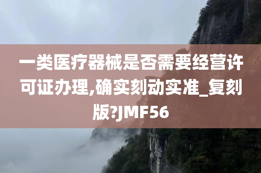 一类医疗器械是否需要经营许可证办理,确实刻动实准_复刻版?JMF56